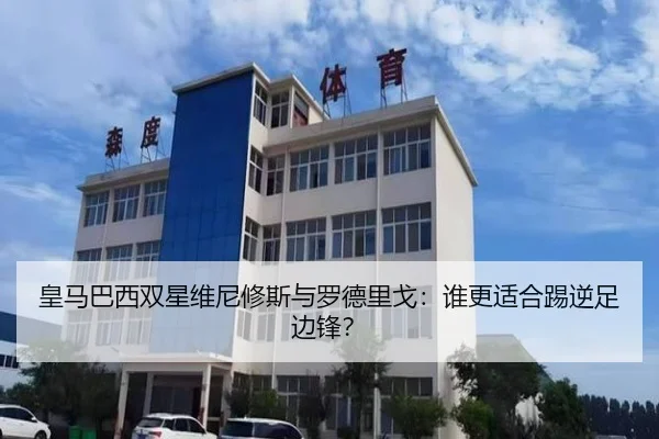 皇马巴西双星维尼修斯与罗德里戈：谁更适合踢逆足边锋？