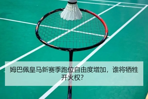 姆巴佩皇马新赛季跑位自由度增加，谁将牺牲开火权？